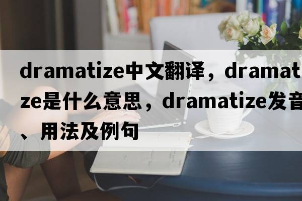 dramatize中文翻譯，dramatize是什么意思，dramatize發(fā)音、用法及例句