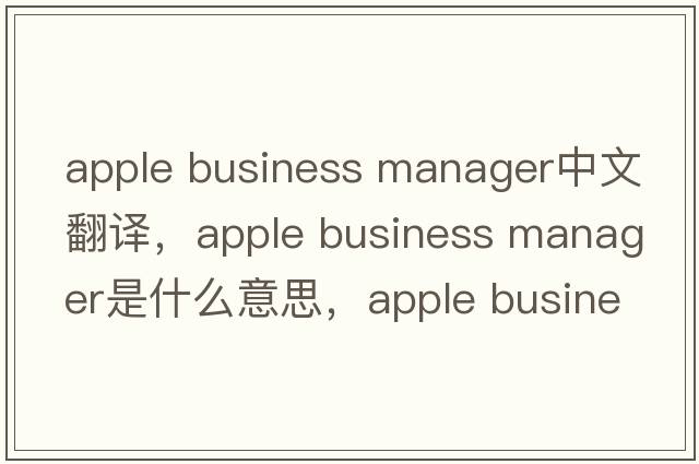 apple business manager中文翻譯，apple business manager是什么意思，apple business manager發(fā)音、用法及例句