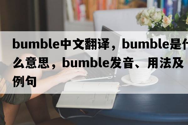 bumble中文翻譯，bumble是什么意思，bumble發(fā)音、用法及例句