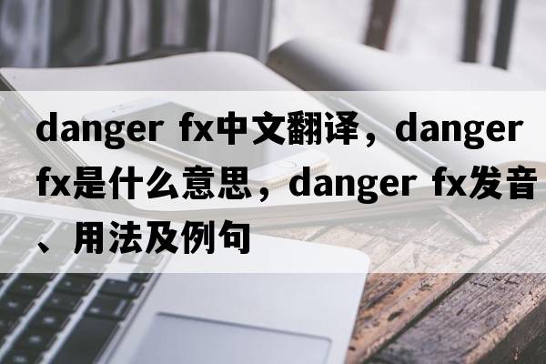 danger fx中文翻譯，danger fx是什么意思，danger fx發(fā)音、用法及例句