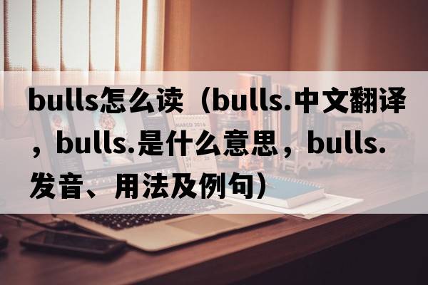 bulls怎么讀（bulls.中文翻譯，bulls.是什么意思，bulls.發(fā)音、用法及例句）