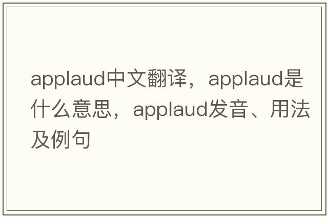 applaud中文翻譯，applaud是什么意思，applaud發(fā)音、用法及例句