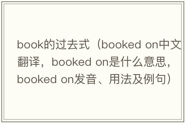 book的過(guò)去式（booked on中文翻譯，booked on是什么意思，booked on發(fā)音、用法及例句）
