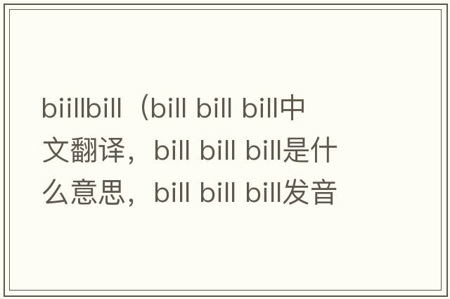 biillbill（bill bill bill中文翻譯，bill bill bill是什么意思，bill bill bill發(fā)音、用法及例句）