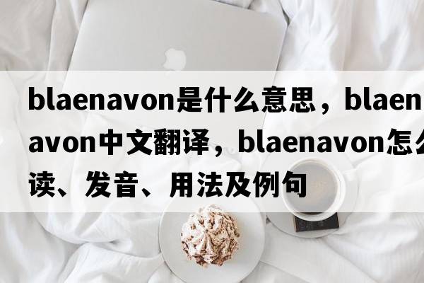 Blaenavon是什么意思，Blaenavon中文翻譯，Blaenavon怎么讀、發(fā)音、用法及例句
