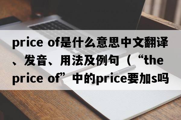 price of是什么意思中文翻譯、發(fā)音、用法及例句（“the price of”中的price要加s嗎?把the去掉有區(qū)別嗎？）