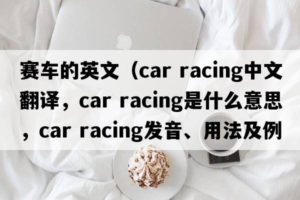 賽車的英文（car racing中文翻譯，car racing是什么意思，car racing發(fā)音、用法及例句）