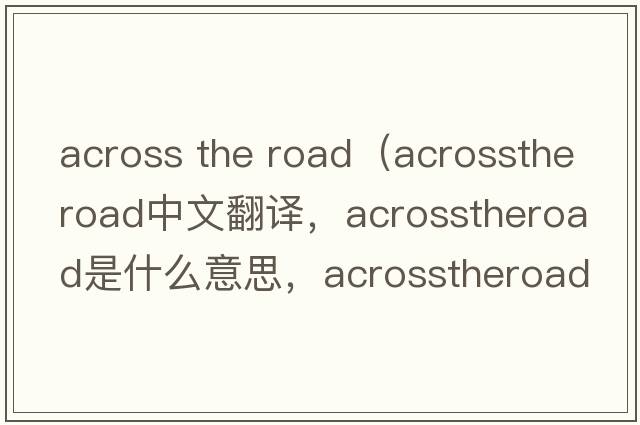across the road（acrosstheroad中文翻譯，acrosstheroad是什么意思，acrosstheroad發(fā)音、用法及例句）