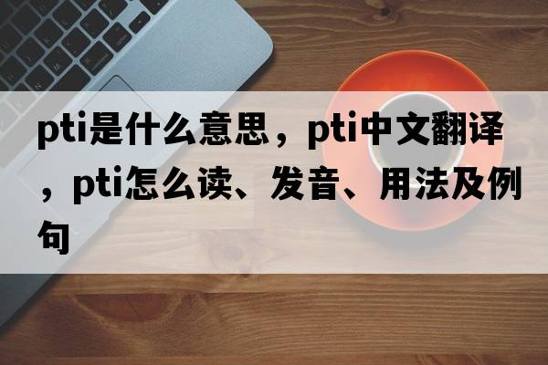 pti是什么意思，pti中文翻譯，pti怎么讀、發(fā)音、用法及例句