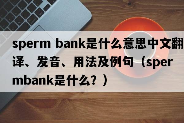 sperm bank是什么意思中文翻譯、發(fā)音、用法及例句（spermbank是什么？）