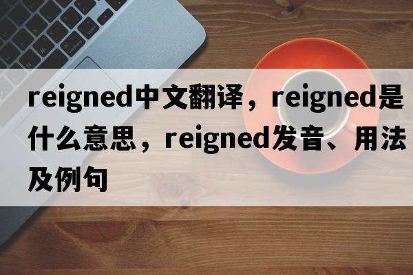 reigned中文翻譯，reigned是什么意思，reigned發(fā)音、用法及例句