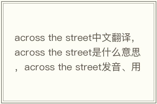 across the street中文翻譯，across the street是什么意思，across the street發(fā)音、用法及例句