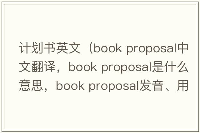 計(jì)劃書英文（book proposal中文翻譯，book proposal是什么意思，book proposal發(fā)音、用法及例句）