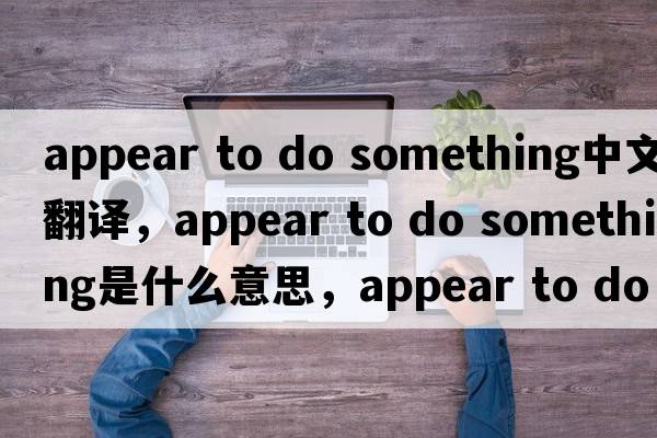 appear to do something中文翻譯，appear to do something是什么意思，appear to do something發(fā)音、用法及例句