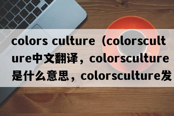 colors culture（colorsculture中文翻譯，colorsculture是什么意思，colorsculture發(fā)音、用法及例句）