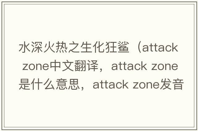 水深火熱之生化狂鯊（attack zone中文翻譯，attack zone是什么意思，attack zone發(fā)音、用法及例句）