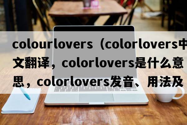 colourlovers（colorlovers中文翻譯，colorlovers是什么意思，colorlovers發(fā)音、用法及例句）