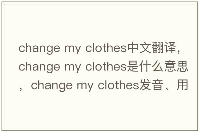 change my clothes中文翻譯，change my clothes是什么意思，change my clothes發(fā)音、用法及例句