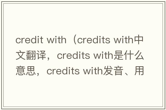 credit with（credits with中文翻譯，credits with是什么意思，credits with發(fā)音、用法及例句）