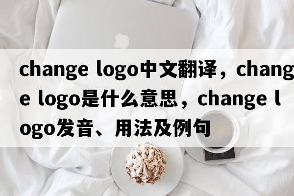 change logo中文翻譯，change logo是什么意思，change logo發(fā)音、用法及例句