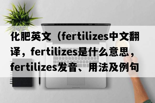 化肥英文（fertilizes中文翻譯，fertilizes是什么意思，fertilizes發(fā)音、用法及例句）