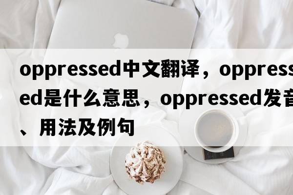 oppressed中文翻譯，oppressed是什么意思，oppressed發(fā)音、用法及例句
