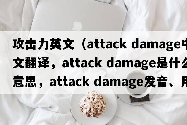 攻擊力英文（attack damage中文翻譯，attack damage是什么意思，attack damage發(fā)音、用法及例句）