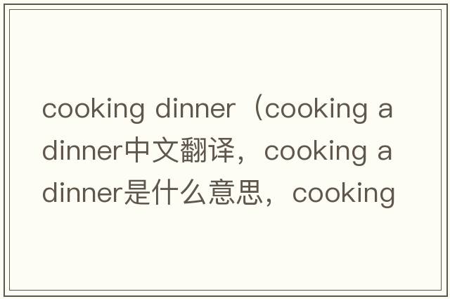 cooking dinner（cooking a dinner中文翻譯，cooking a dinner是什么意思，cooking a dinner發(fā)音、用法及例句）