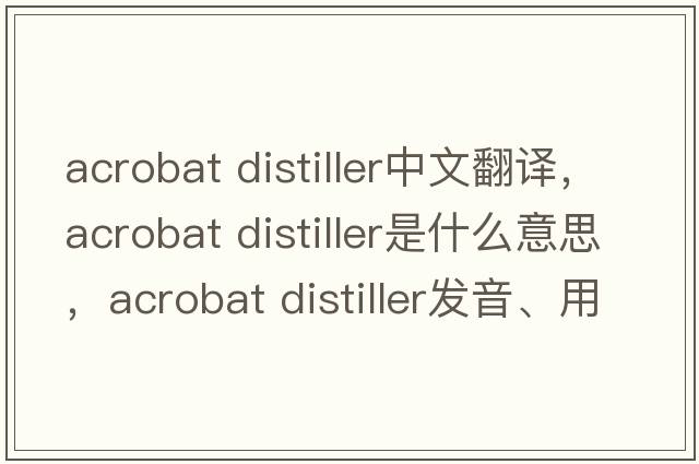acrobat distiller中文翻譯，acrobat distiller是什么意思，acrobat distiller發(fā)音、用法及例句