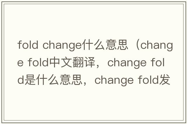 fold change什么意思（change fold中文翻譯，change fold是什么意思，change fold發(fā)音、用法及例句）
