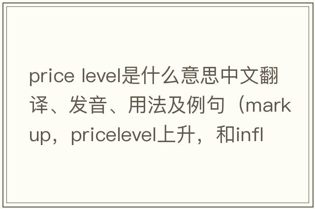 price level是什么意思中文翻譯、發(fā)音、用法及例句（markup，pricelevel上升，和inflation，這三種情況的區(qū)別？）