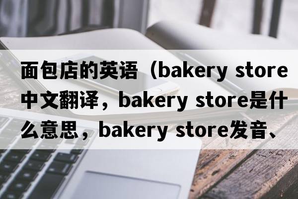 面包店的英語（bakery store中文翻譯，bakery store是什么意思，bakery store發(fā)音、用法及例句）