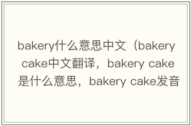 bakery什么意思中文（bakery cake中文翻譯，bakery cake是什么意思，bakery cake發(fā)音、用法及例句）