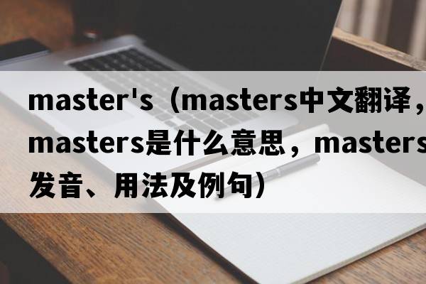 master's（masters中文翻譯，masters是什么意思，masters發(fā)音、用法及例句）