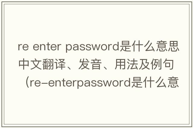 re enter password是什么意思中文翻譯、發(fā)音、用法及例句（Re-enterpassword是什么意思？）