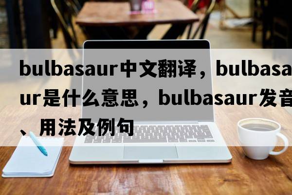 bulbasaur中文翻譯，bulbasaur是什么意思，bulbasaur發(fā)音、用法及例句