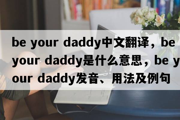 be your daddy中文翻譯，be your daddy是什么意思，be your daddy發(fā)音、用法及例句