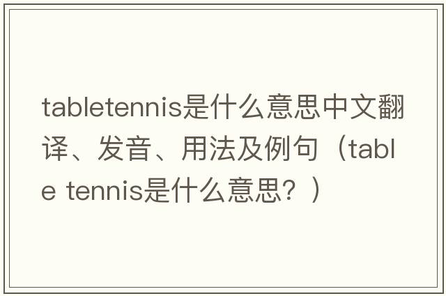 tabletennis是什么意思中文翻譯、發(fā)音、用法及例句（table tennis是什么意思？）