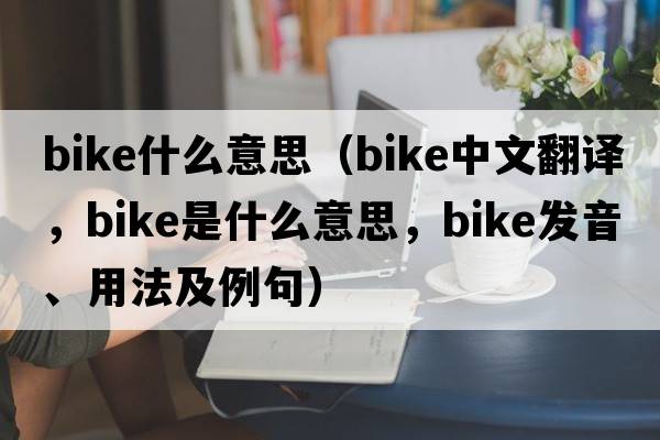 bike什么意思（bike中文翻譯，bike是什么意思，bike發(fā)音、用法及例句）