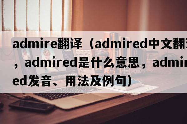 admire翻譯（admired中文翻譯，admired是什么意思，admired發(fā)音、用法及例句）