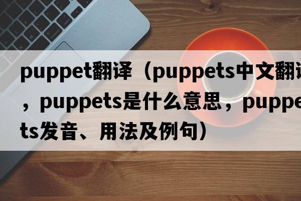puppet翻譯（puppets中文翻譯，puppets是什么意思，puppets發(fā)音、用法及例句）
