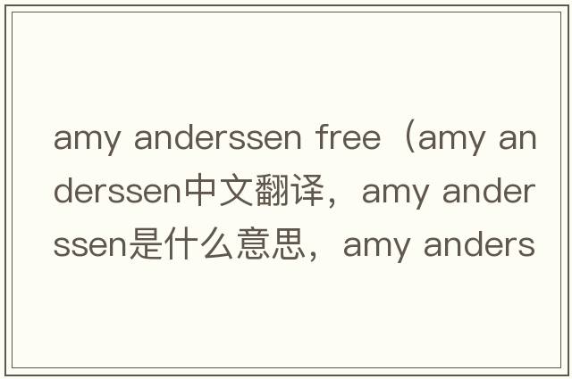 amy anderssen free（amy anderssen中文翻譯，amy anderssen是什么意思，amy anderssen發(fā)音、用法及例句）