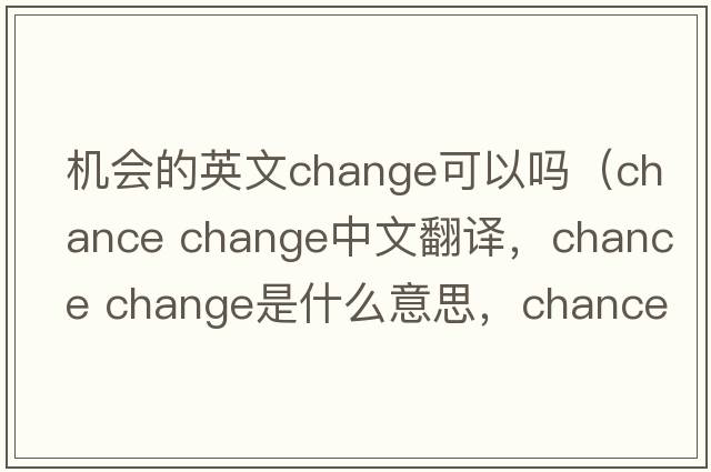 機會的英文change可以嗎（chance change中文翻譯，chance change是什么意思，chance change發(fā)音、用法及例句）