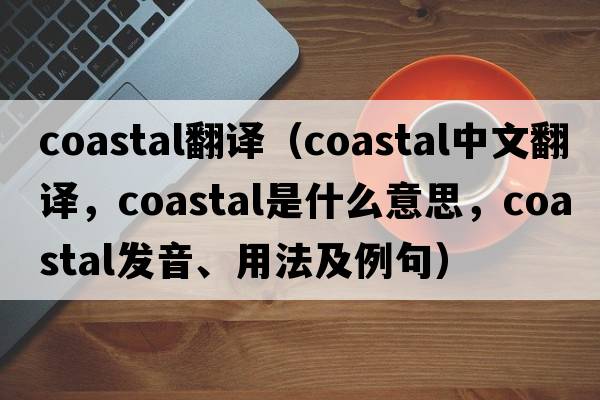 coastal翻譯（coastal中文翻譯，coastal是什么意思，coastal發(fā)音、用法及例句）