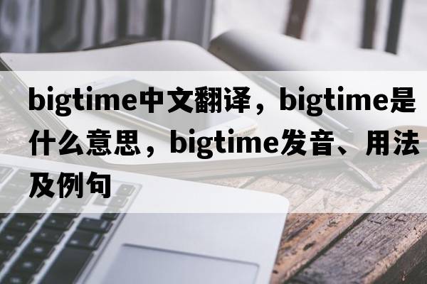 bigtime中文翻譯，bigtime是什么意思，bigtime發(fā)音、用法及例句
