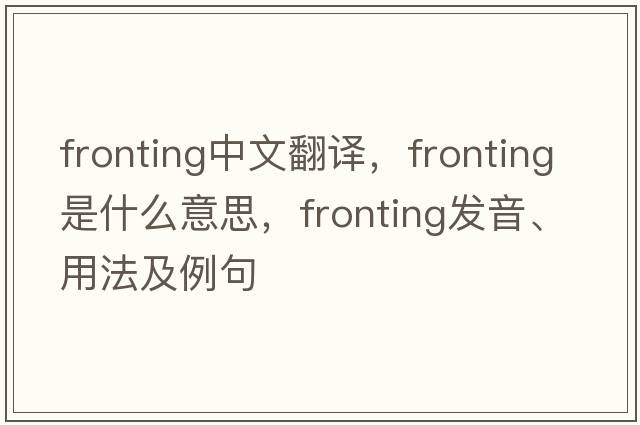 fronting中文翻譯，fronting是什么意思，fronting發(fā)音、用法及例句