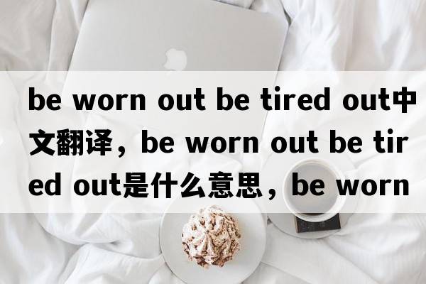 be worn out be tired out中文翻譯，be worn out be tired out是什么意思，be worn out be tired out發(fā)音、用法及例句
