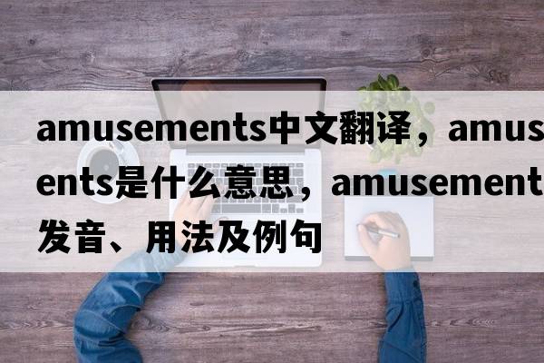 amusements中文翻譯，amusements是什么意思，amusements發(fā)音、用法及例句