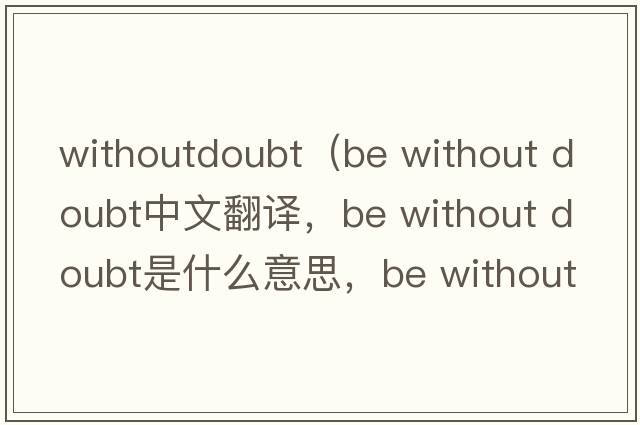 withoutdoubt（be without doubt中文翻譯，be without doubt是什么意思，be without doubt發(fā)音、用法及例句）