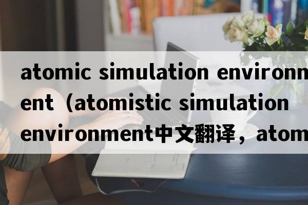 atomic simulation environment（atomistic simulation environment中文翻譯，atomistic simulation environment是